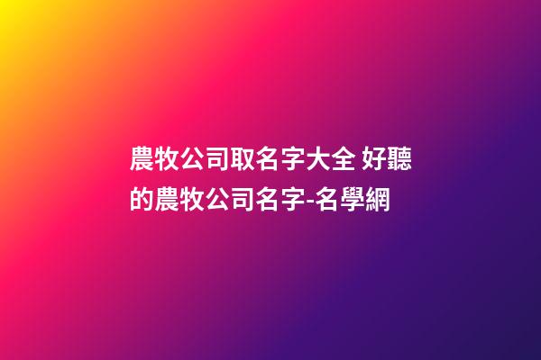 農牧公司取名字大全 好聽的農牧公司名字-名學網